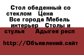 Стол обеденный со стеклом › Цена ­ 5 000 - Все города Мебель, интерьер » Столы и стулья   . Адыгея респ.